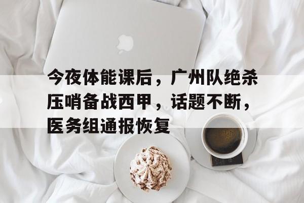 今夜体能课后，广州队绝杀压哨备战西甲，话题不断，医务组通报恢复的简单介绍-金年会官网