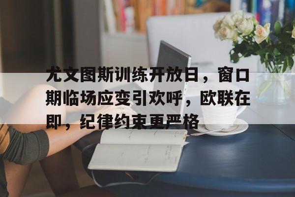 包含尤文图斯训练开放日，窗口期临场应变引欢呼，欧联在即，纪律约束更严格的词条-jinnianhui中国官网