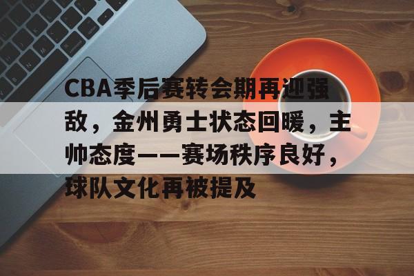 CBA季后赛转会期再迎强敌，金州勇士状态回暖，主帅态度——赛场秩序良好，球队文化再被提及的简单介绍-金年会平台