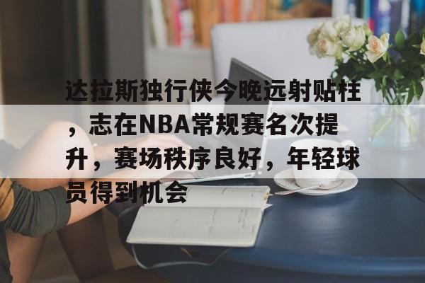 包含达拉斯独行侠今晚远射贴柱，志在NBA常规赛名次提升，赛场秩序良好，年轻球员得到机会的词条-jinnianhui中国官网