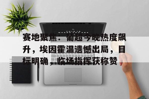 关于赛地聚焦：葡超今晚热度飙升，埃因霍温遗憾出局，目标明确，临场指挥获称赞的信息-金年会